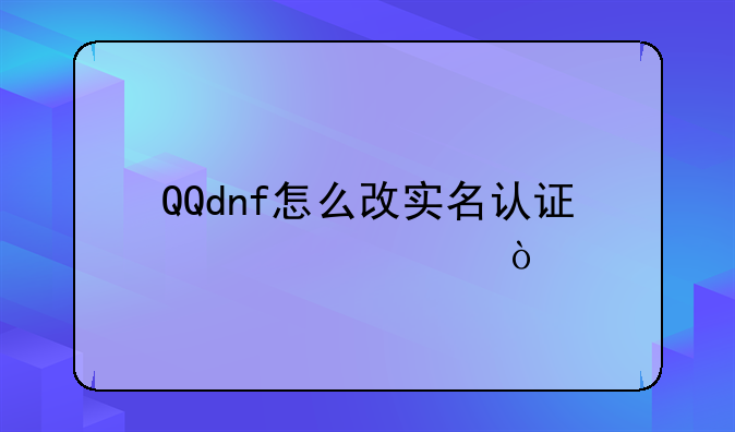 QQdnf怎么改实名认证信息？