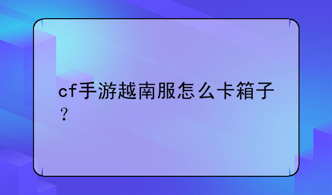 cf手游越南服怎么卡箱子？