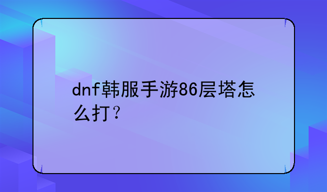 dnf韩服手游86层塔怎么打？
