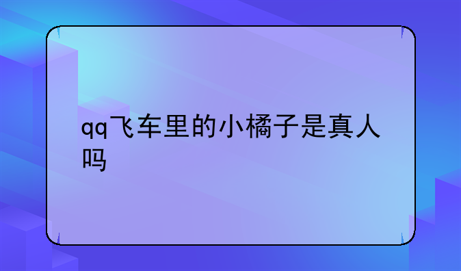 qq飞车里的小橘子是真人吗