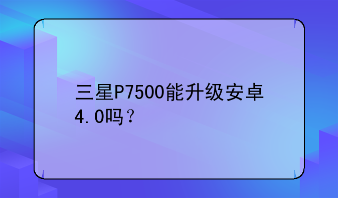 三星P7500能升级安卓4.0吗？
