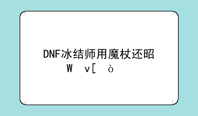 DNF冰结师用魔杖还是法杖？