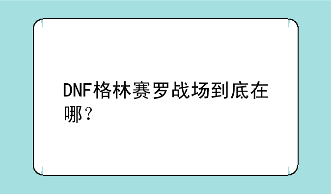 DNF格林赛罗战场到底在哪？