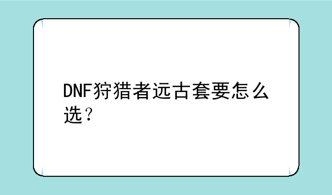 DNF狩猎者远古套要怎么选？