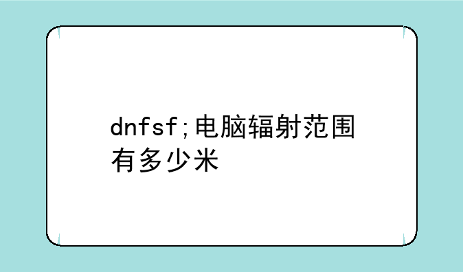 dnfsf;电脑辐射范围有多少米