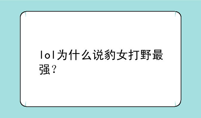 lol为什么说豹女打野最强？