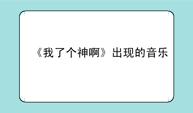 《我了个神啊》出现的音乐