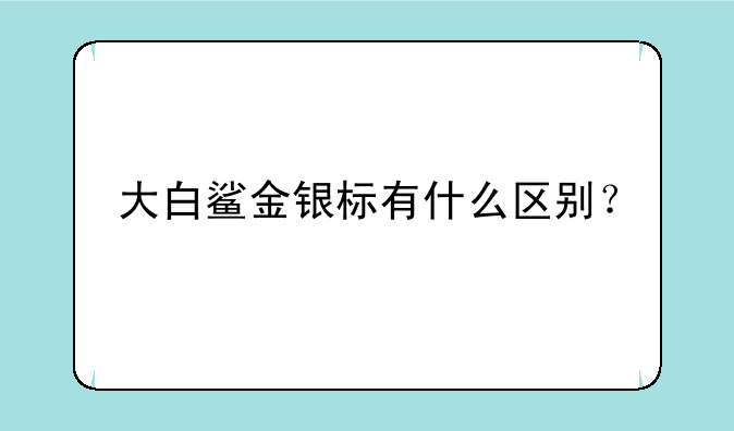 大白鲨金银标有什么区别？