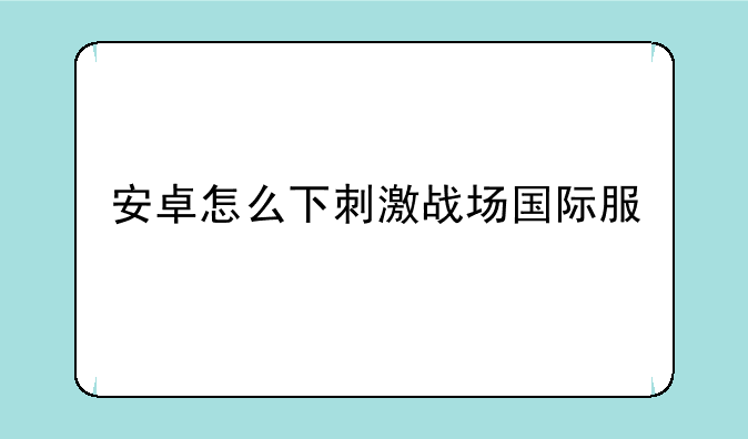 安卓怎么下刺激战场国际服
