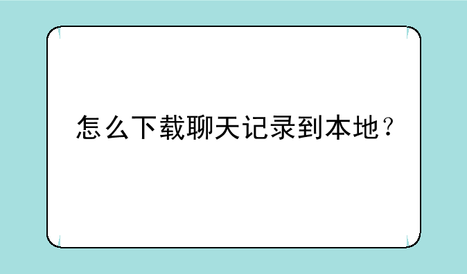 怎么下载聊天记录到本地？