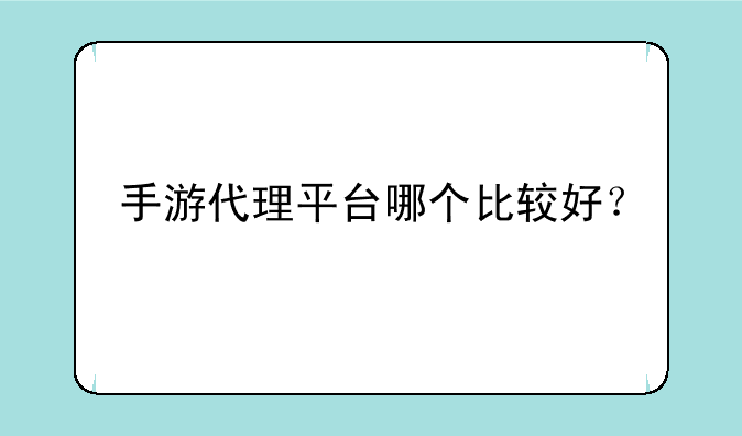 手游代理平台哪个比较好？