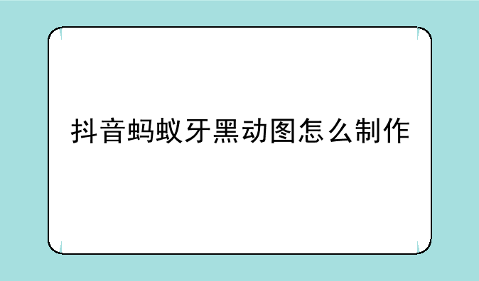 抖音蚂蚁牙黑动图怎么制作