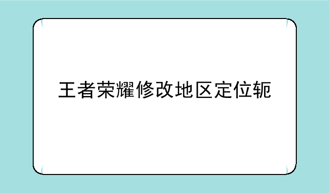 王者荣耀修改地区定位软件