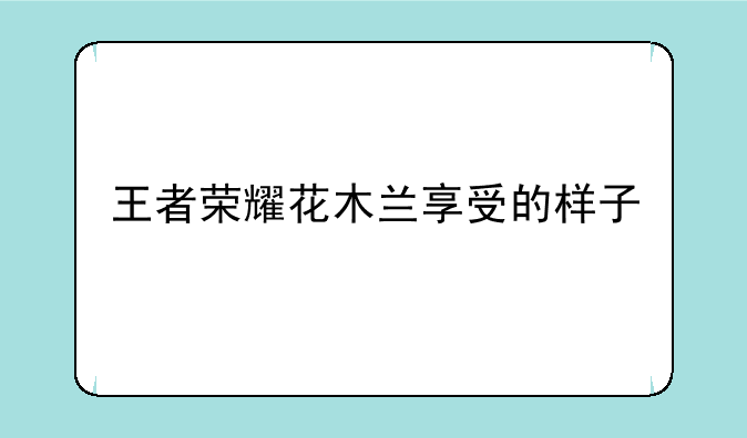 王者荣耀花木兰享受的样子