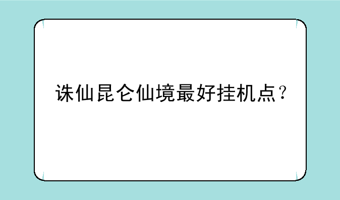 诛仙昆仑仙境最好挂机点？