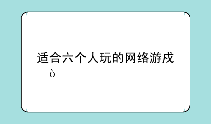 适合六个人玩的网络游戏？