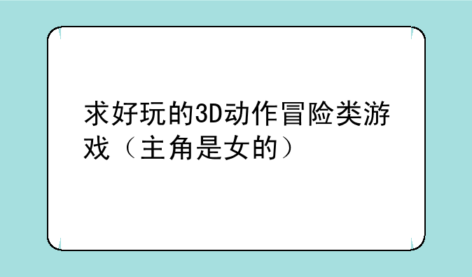 求好玩的3D动作冒险类游戏（主角是女的）