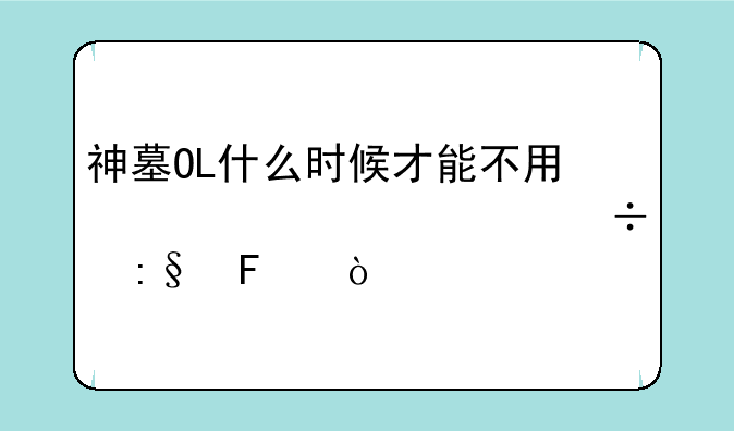 神墓OL什么时候才能不用激活码就能玩呀？
