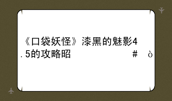 《口袋妖怪》漆黑的魅影4.5的攻略是什么？