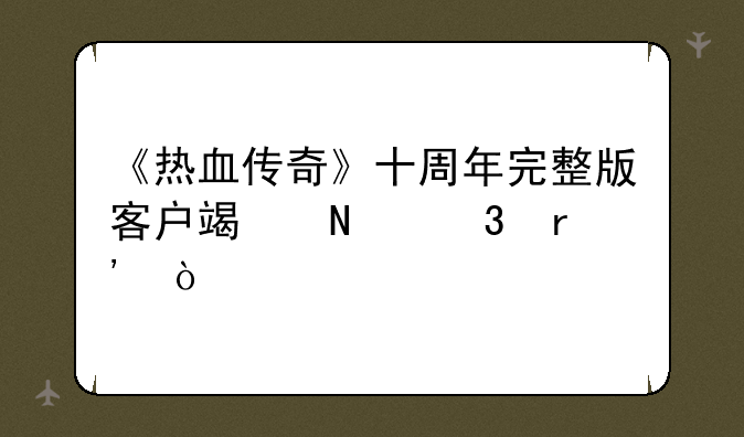 《热血传奇》十周年完整版客户端哪里有？