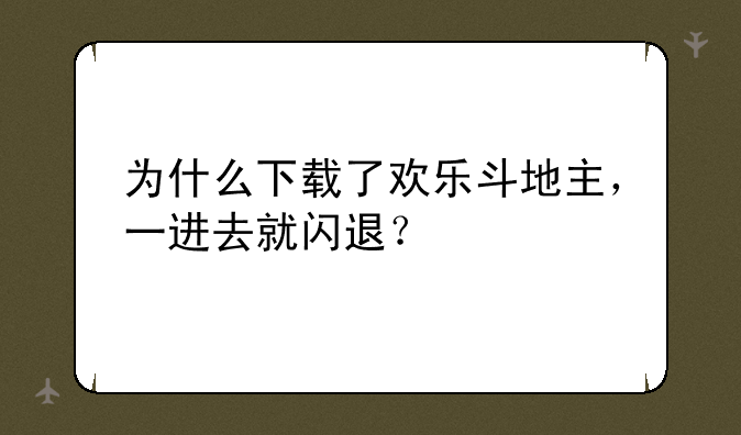 为什么下载了欢乐斗地主，一进去就闪退？