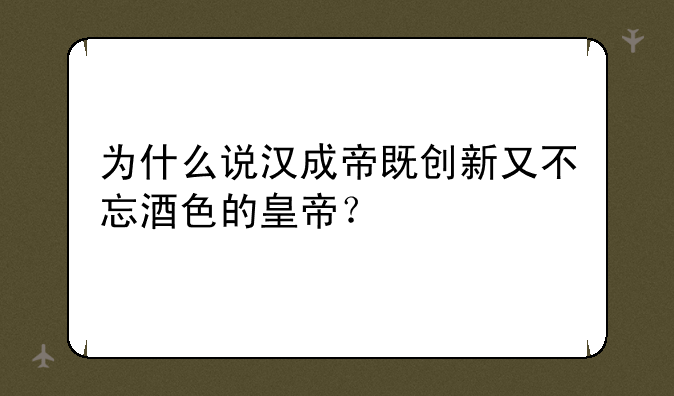为什么说汉成帝既创新又不忘酒色的皇帝？