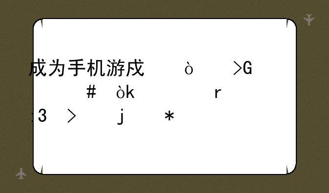 成为手机游戏开发大师：你需要掌握的技能