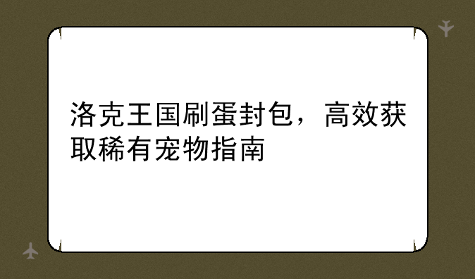 洛克王国刷蛋封包，高效获取稀有宠物指南