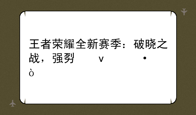 王者荣耀全新赛季：破晓之战，强势来袭！