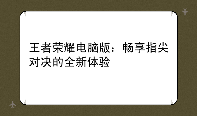 王者荣耀电脑版：畅享指尖对决的全新体验
