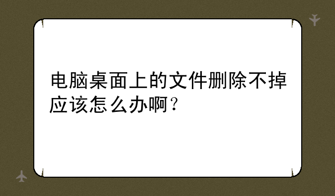 电脑桌面上的文件删除不掉应该怎么办啊？