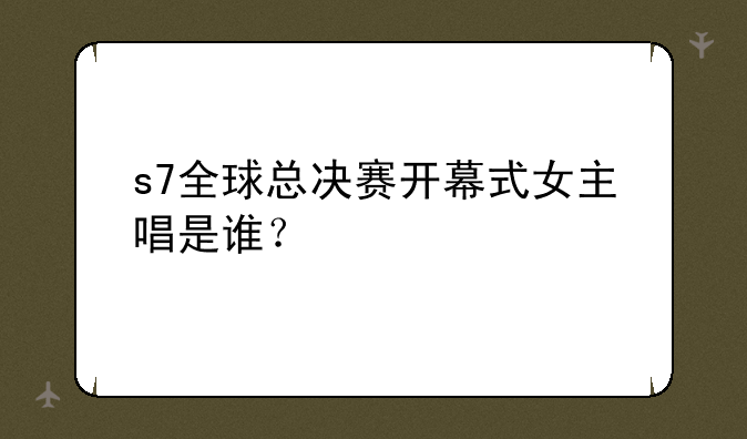 s7全球总决赛开幕式女主唱是谁？