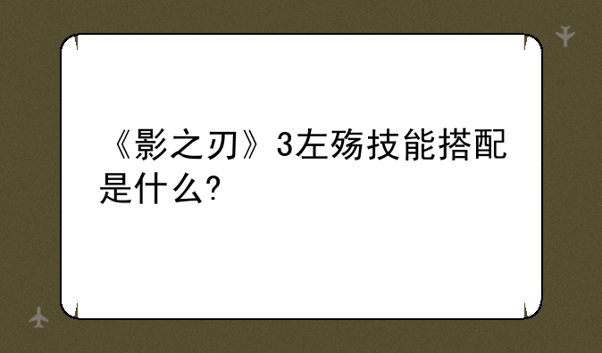 《影之刃》3左殇技能搭配是什么?