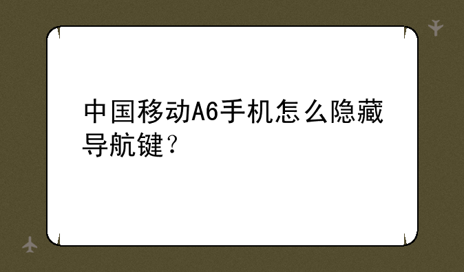 中国移动A6手机怎么隐藏导航键？