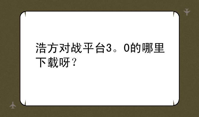 浩方对战平台3。0的哪里下载呀？