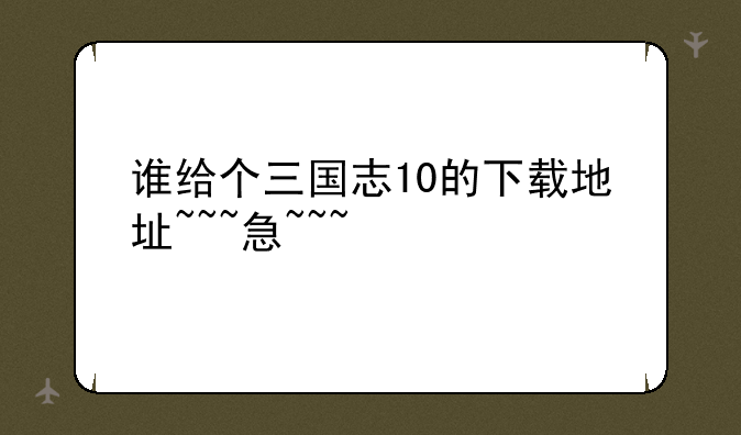 谁给个三国志10的下载地址~~~急~~~