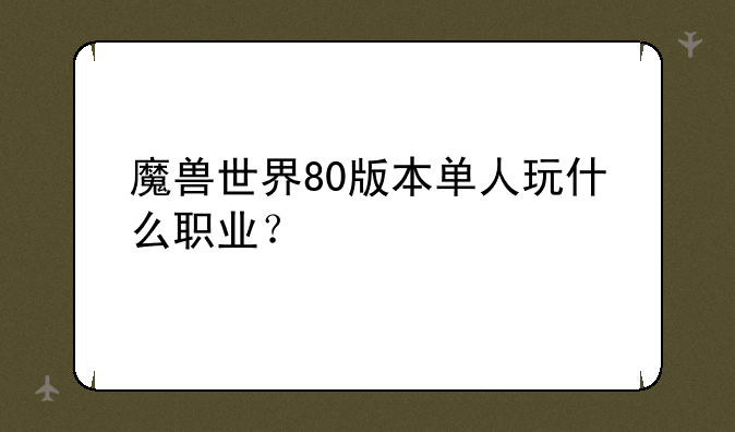魔兽世界80版本单人玩什么职业？