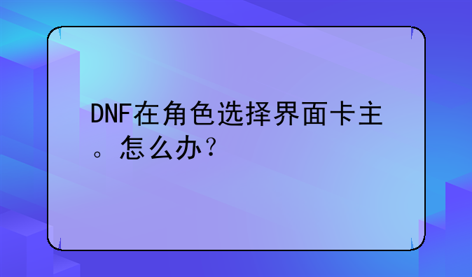 DNF在角色选择界面卡主。怎么办？