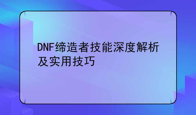 DNF缔造者技能深度解析及实用技巧