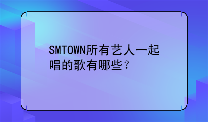 SMTOWN所有艺人一起唱的歌有哪些？