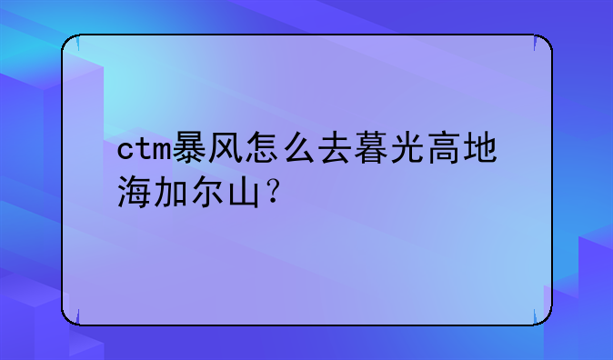 ctm暴风怎么去暮光高地海加尔山？