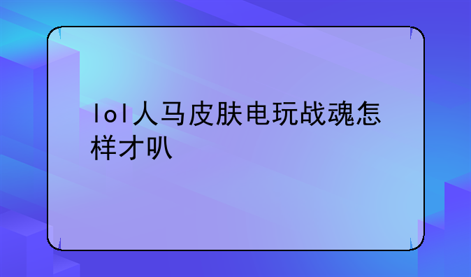 lol人马皮肤电玩战魂怎样才可以买