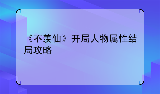 《不羡仙》开局人物属性结局攻略