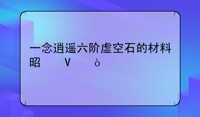 一念逍遥六阶虚空石的材料是啥？