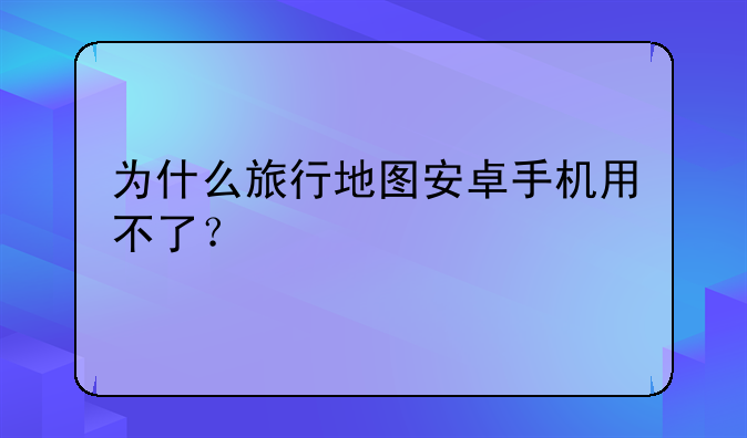 为什么旅行地图安卓手机用不了？