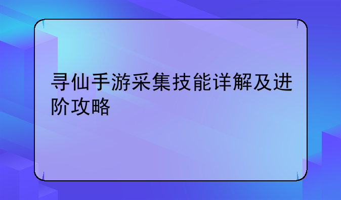 寻仙手游采集技能详解及进阶攻略