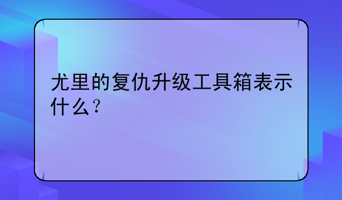 尤里的复仇升级工具箱表示什么？
