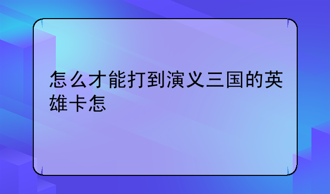 怎么才能打到演义三国的英雄卡怎