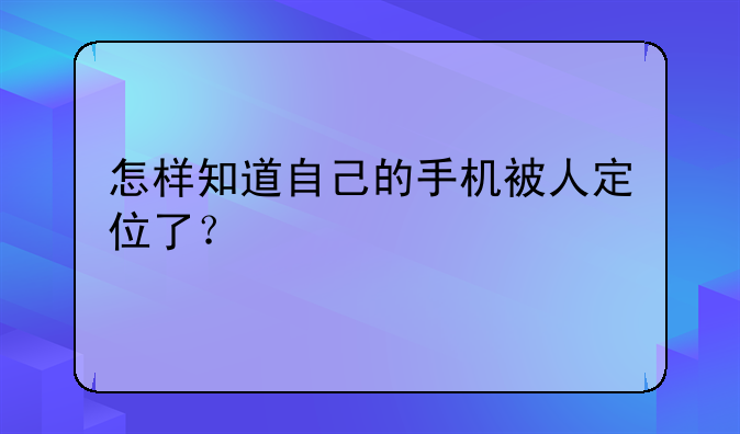 怎样知道自己的手机被人定位了？