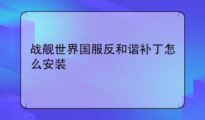 战舰世界国服反和谐补丁怎么安装
